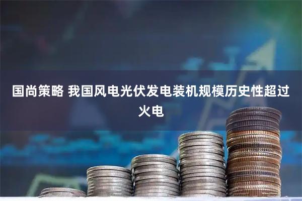 国尚策略 我国风电光伏发电装机规模历史性超过火电