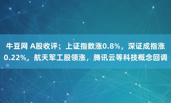 牛豆网 A股收评：上证指数涨0.8%，深证成指涨0.22%，航天军工股领涨，腾讯云等科技概念回调