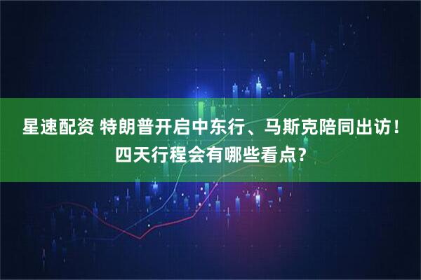 星速配资 特朗普开启中东行、马斯克陪同出访！四天行程会有哪些看点？
