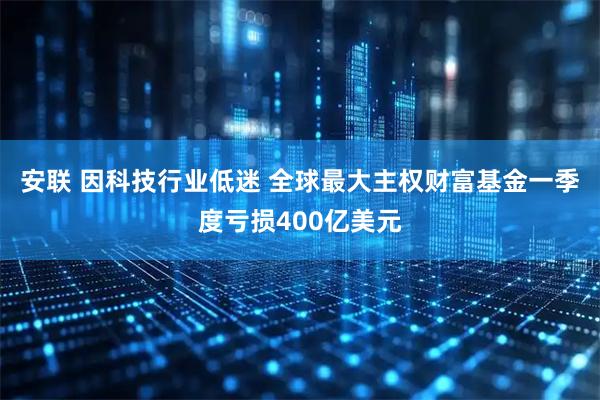 安联 因科技行业低迷 全球最大主权财富基金一季度亏损400亿美元