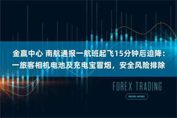 金赢中心 南航通报一航班起飞15分钟后迫降：一旅客相机电池及充电宝冒烟，安全风险排除
