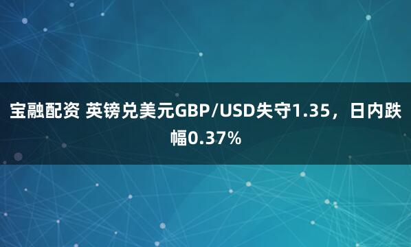 宝融配资 英镑兑美元GBP/USD失守1.35，日内跌幅0.37%