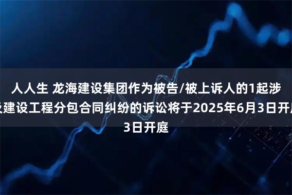人人生 龙海建设集团作为被告/被上诉人的1起涉及建设工程分包合同纠纷的诉讼将于2025年6月3日开庭