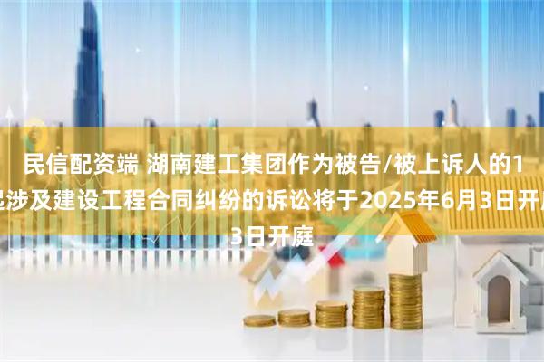 民信配资端 湖南建工集团作为被告/被上诉人的1起涉及建设工程合同纠纷的诉讼将于2025年6月3日开庭