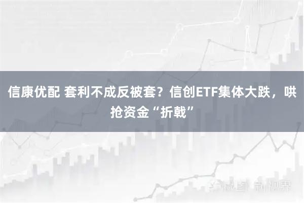 信康优配 套利不成反被套?信创ETF集体大跌,哄抢资金“折戟”