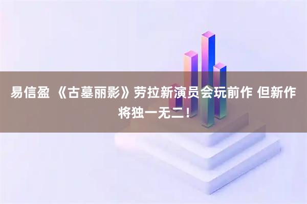 易信盈 《古墓丽影》劳拉新演员会玩前作 但新作将独一无二!