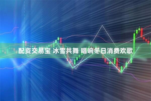 配资交易宝 冰雪共舞 唱响冬日消费欢歌