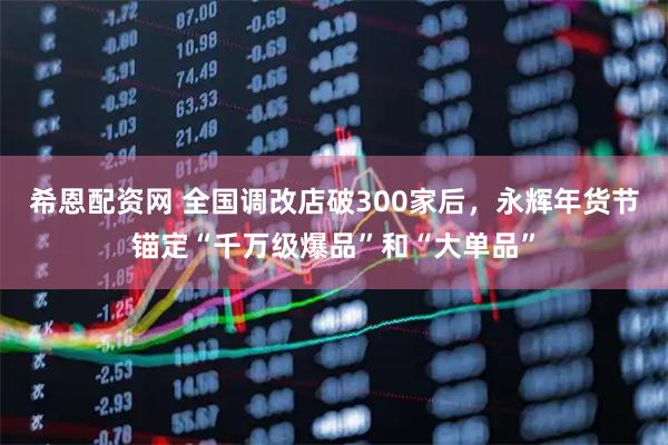 希恩配资网 全国调改店破300家后，永辉年货节锚定“千万级爆品”和“大单品”