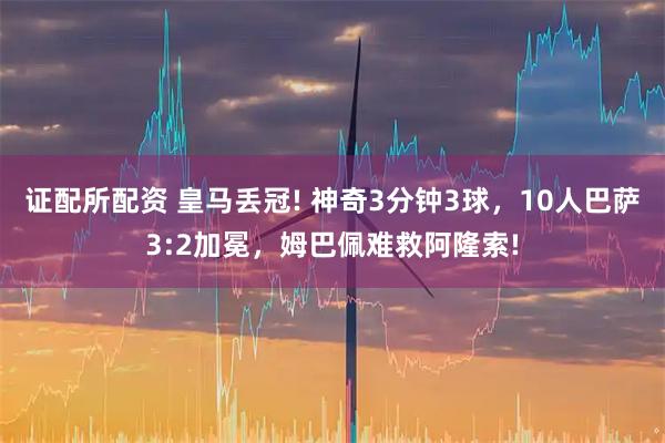 证配所配资 皇马丢冠! 神奇3分钟3球，10人巴萨3:2加冕，姆巴佩难救阿隆索!