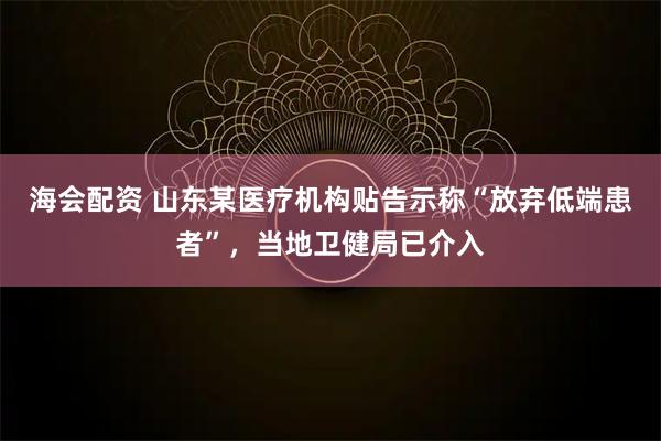 海会配资 山东某医疗机构贴告示称“放弃低端患者”，当地卫健局已介入