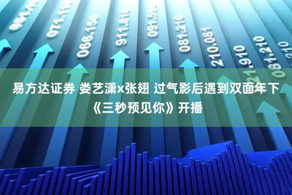 易方达证券 娄艺潇x张翅 过气影后遇到双面年下《三秒预见你》开播
