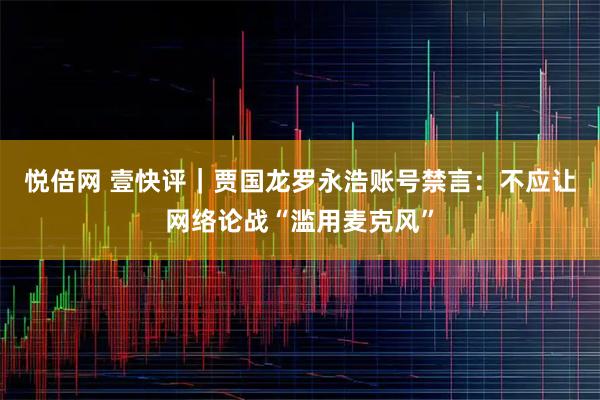 悦倍网 壹快评｜贾国龙罗永浩账号禁言：不应让网络论战“滥用麦克风”