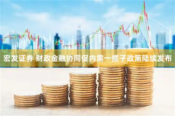 宏发证券 财政金融协同促内需一揽子政策陆续发布