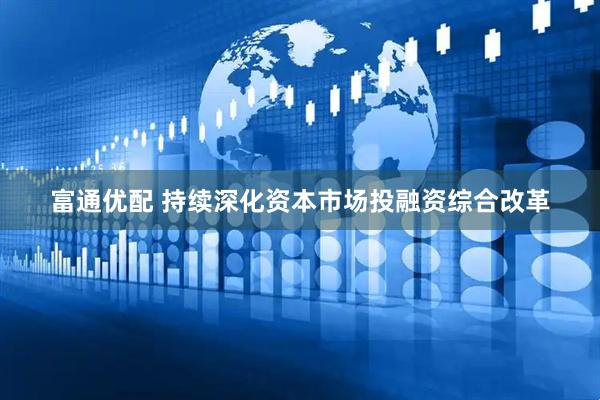 富通优配 持续深化资本市场投融资综合改革