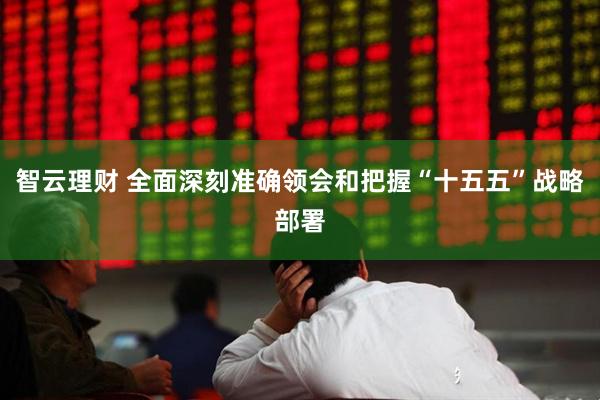 智云理财 全面深刻准确领会和把握“十五五”战略部署