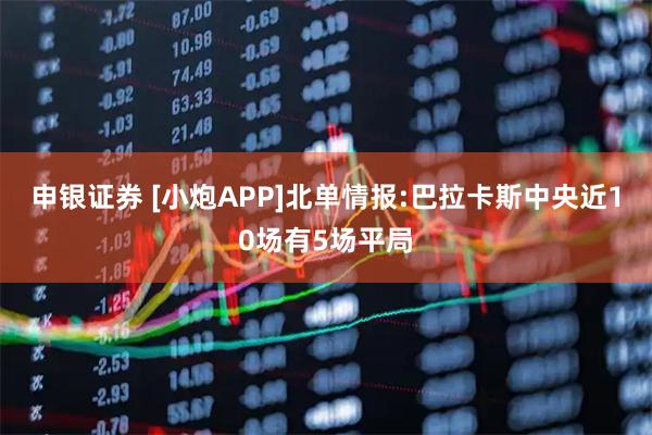 申银证券 [小炮APP]北单情报:巴拉卡斯中央近10场有5场平局