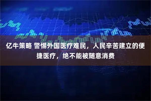 亿牛策略 警惕外国医疗难民，人民辛苦建立的便捷医疗，绝不能被随意消费
