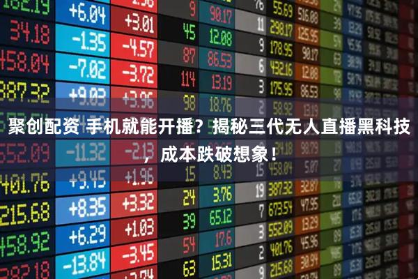 聚创配资 手机就能开播？揭秘三代无人直播黑科技，成本跌破想象！