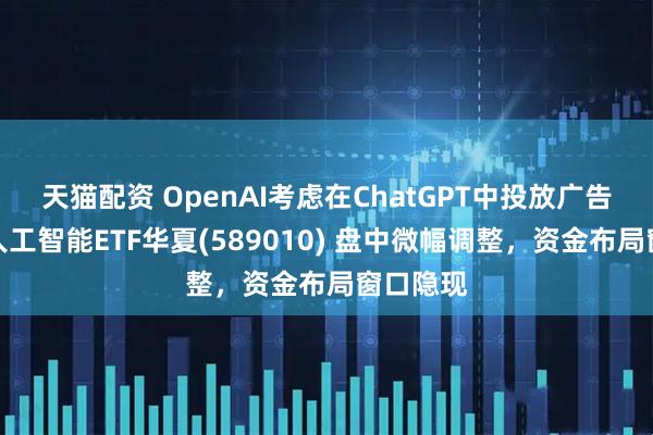 天猫配资 OpenAI考虑在ChatGPT中投放广告！科创人工智能ETF华夏(589010) 盘中微幅调整，资金布局窗口隐现