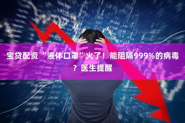 宝贷配资 “液体口罩”火了！能阻隔999%的病毒？医生提醒