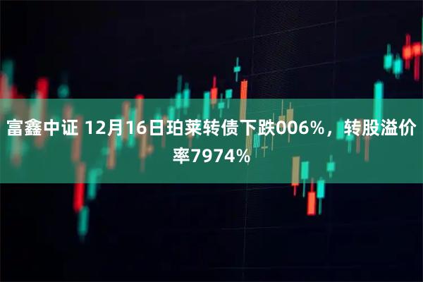 富鑫中证 12月16日珀莱转债下跌006%，转股溢价率7974%