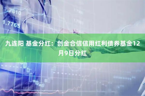 九连阳 基金分红：创金合信信用红利债券基金12月9日分红