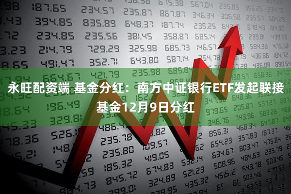 永旺配资端 基金分红：南方中证银行ETF发起联接基金12月9日分红