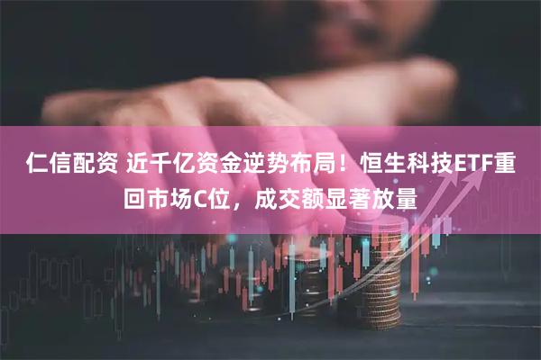 仁信配资 近千亿资金逆势布局！恒生科技ETF重回市场C位，成交额显著放量