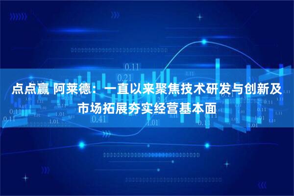 点点赢 阿莱德：一直以来聚焦技术研发与创新及市场拓展夯实经营基本面