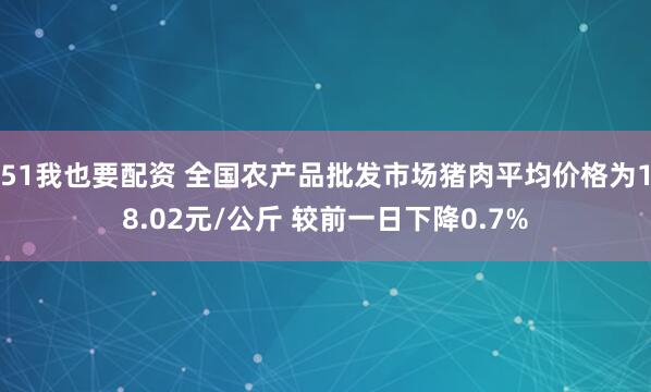 51我也要配资 全国农产品批发市场猪肉平均价格为18.02元/公斤 较前一日下降0.7%