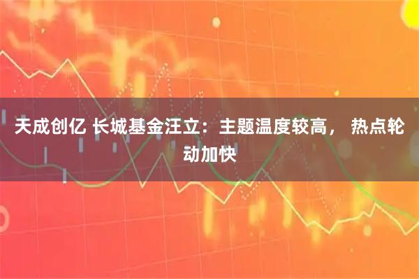 天成创亿 长城基金汪立：主题温度较高， 热点轮动加快