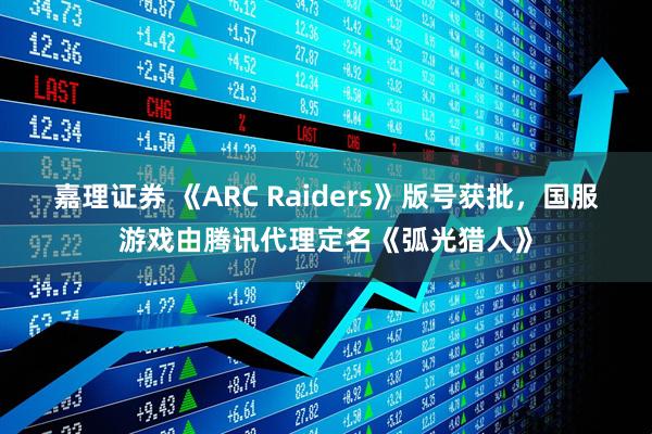 嘉理证券 《ARC Raiders》版号获批，国服游戏由腾讯代理定名《弧光猎人》
