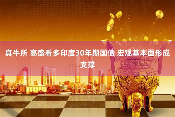 真牛所 高盛看多印度30年期国债 宏观基本面形成支撑