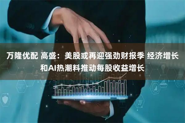 万隆优配 高盛：美股或再迎强劲财报季 经济增长和AI热潮料推动每股收益增长